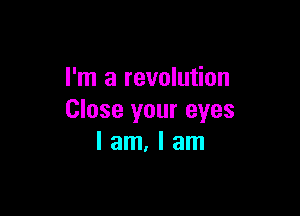 I'm a revolution

Close your eyes
I am, I am