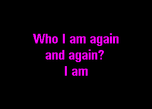 Who I am again

and again?
I am