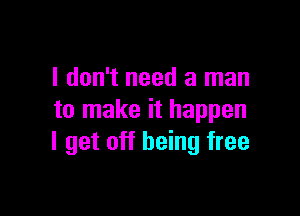 I don't need a man

to make it happen
I get off being free