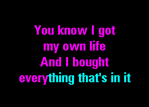 You know I got
my own life

And I bought
everything that's in it