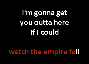 I'm gonna get
you outta here
If I could

watch the empire fall