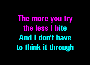 The more you try
the less I bite

And I don't have
to think it through