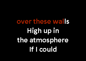 over these walls

High up in
the atmosphere
If I could