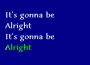 It's gonna be
Alright

It's gonna be
Alright