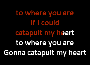 to where you are
If I could
catapult my heart
to where you are
Gonna catapult my heart