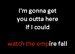 I'm gonna get
you outta here
If I could

watch the empire fall