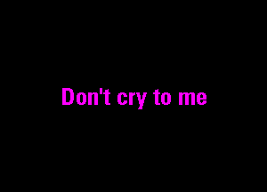 Don't cry to me