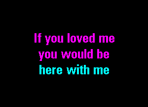 If you loved me

you would be
here with me