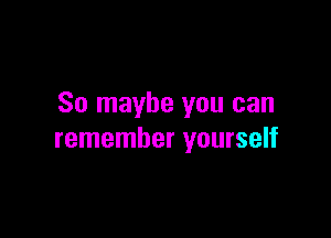 So maybe you can

remember yourself