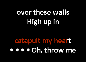 over these walls
High up in

catapult my heart
0 o o 0 Oh, throw me