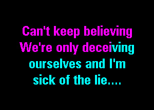 Can't keep believing
We're only deceiving

ourselves and I'm
sick of the lie....
