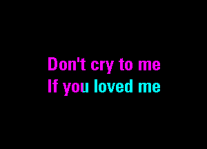 Don't cry to me

If you loved me