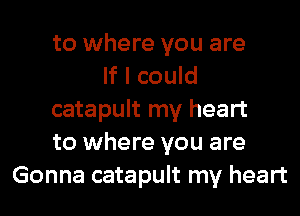 to where you are
If I could
catapult my heart
to where you are
Gonna catapult my heart