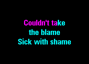 Couldn't take

the blame
Sick with shame