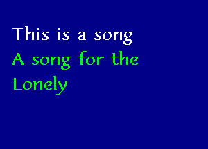 This is a song

A song for the
Lonely