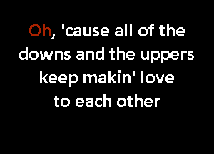 Oh, 'cause all of the
downs and the uppers

keep makin' love
to each other