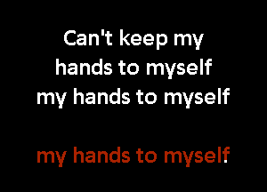 Can't keep my
hands to myself
my hands to myself

my hands to myself
