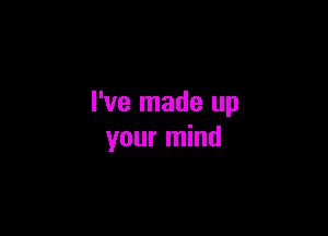 I've made up

your mind