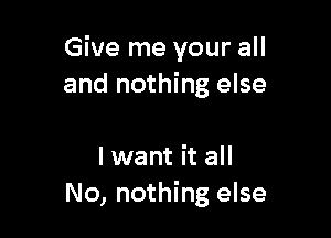 Give me your all
and nothing else

I want it all
No, nothing else