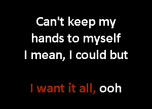 Can't keep my
hands to myself

I mean, I could but

I want it all, ooh