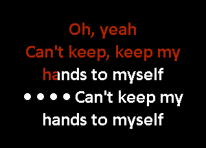 Oh, yeah
Can't keep, keep my

hands to myself
0 0 0 0 Can't keep my
hands to myself