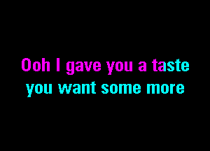 Ooh I gave you a taste

you want some more