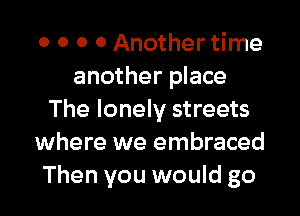 0 0 O 0 Another time
another place

The lonely streets
where we embraced
Then you would go