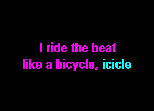 I ride the beat

like a bicycle, icicle