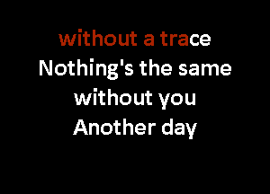 without a trace
Nothing's the same

without you
Another day