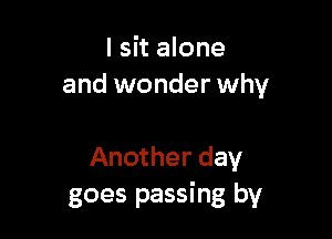 I sit alone
and wonder why

Another day
goes passing by