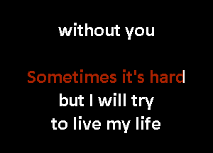 without you

Sometimes it's hard
but I will try
to live my life