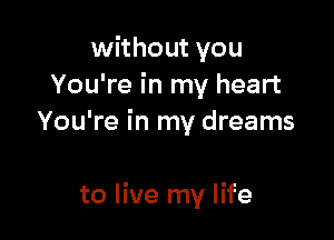 without you
You're in my heart
You're in my dreams

to live my life