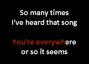 So many times
I've heard that song

You're everywhere
or so it seems
