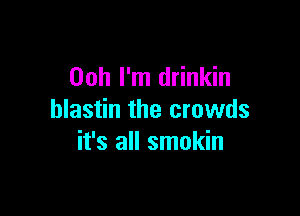 Ooh I'm drinkin

blastin the crowds
it's all smokin