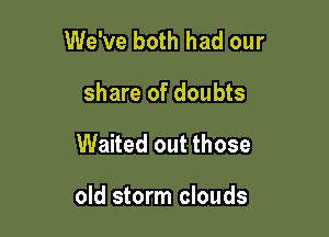 We've both had our

share of doubts

Waited out those

old storm clouds
