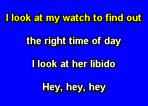 I look at my watch to find out
the right time of day

I look at her libido

Hey, hey, hey