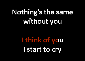 Nothing's the same
without you

lthink of you
I start to cry