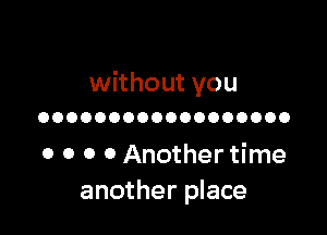 without you
OOOOOOOOOOOOOOOOOO

0 0 0 0 Another time
another place