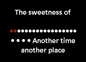 The sweetness of

OOOOOOOOOOOOOOOOOO

0 0 0 0 Another time
another place