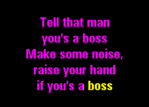 Tell that man
you's a boss

Make some noise,
raise your hand
if you's a boss