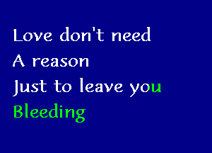 Love don't need
A reason

Just to leave you

Bleeding