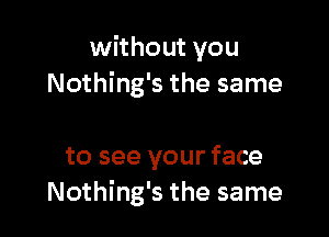 without you
Nothing's the same

to see your face
Nothing's the same