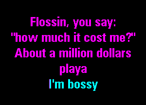 Flossin, you SEW!
how much it cost me?

About a million dollars

playa
I'm hossy