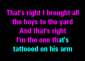 That's right I brought all
the boys to the yard
And that's right
I'm the one that's
tattooed on his arm