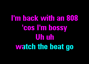 I'm back with an 808
'cos I'm bossy

Uh uh
watch the heat go