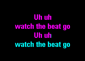 Uh uh
watch the beat go

Uh uh
watch the heat go