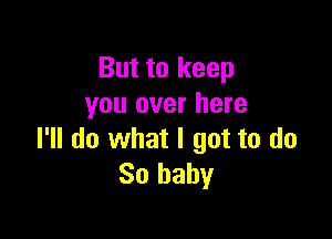 But to keep
you over here

I'll do what I got to do
So baby