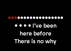 OOOOOOOOOOOOOOOOOO

0 0 0 0 I've been
here before
There is no why