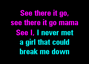 See there it go.
see there it go mama

See I. I never met
a girl that could
break me down