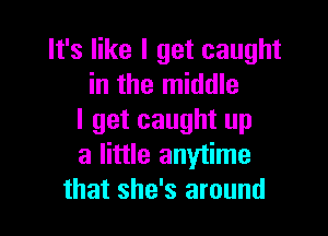 It's like I get caught
in the middle

I get caught up
a little anytime
that she's around